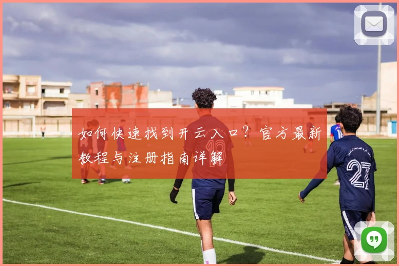 如何快速找到开云入口？官方最新教程与注册指南详解