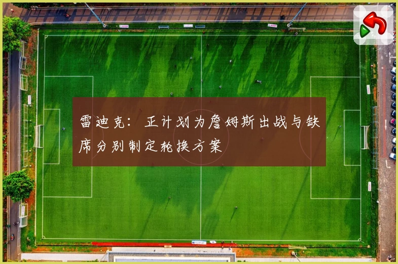 雷迪克：正计划为詹姆斯出战与缺席分别制定轮换方案