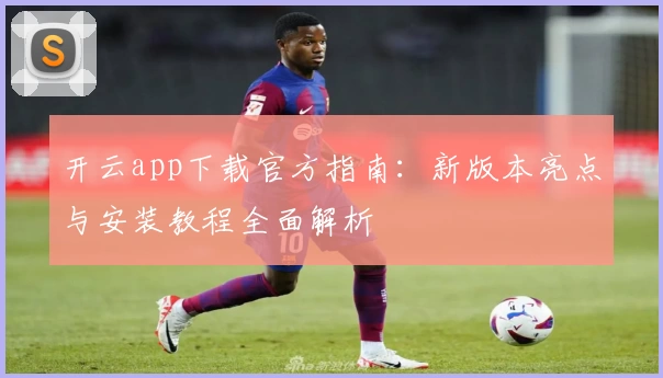 开云app下载官方指南:新版本亮点与安装教程全面解析