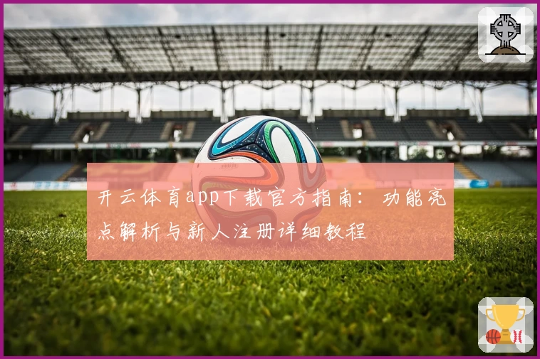 开云体育app下载官方指南：功能亮点解析与新人注册详细教程