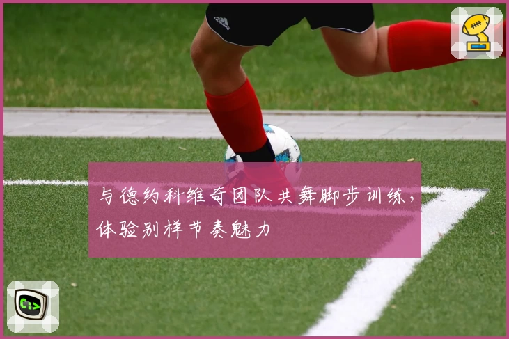 与德约科维奇团队共舞脚步训练，体验别样节奏魅力