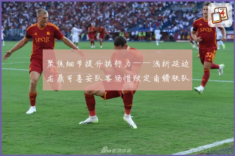 聚焦细节提升执行力——浅析延边龙鼎可喜安队客场惜败定南赣联队