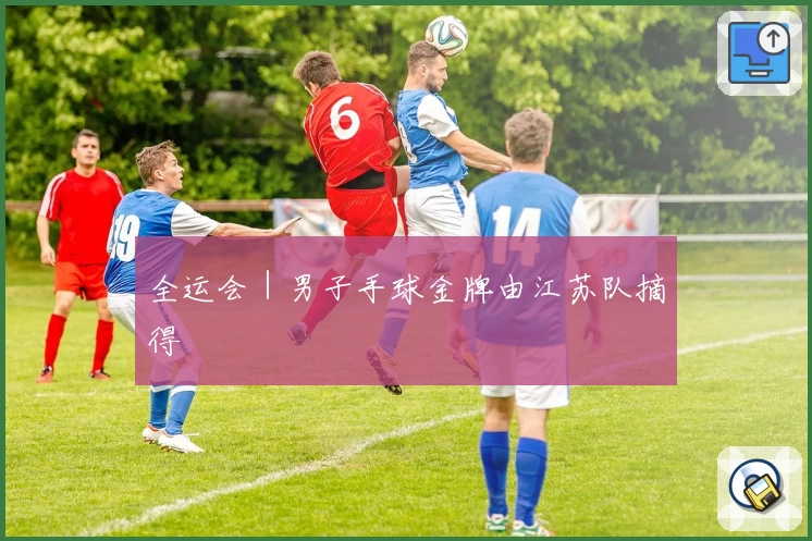 全运会｜男子手球金牌由江苏队摘得