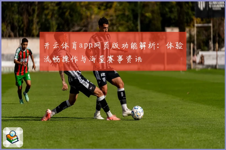 开云体育app网页版功能解析：体验流畅操作与海量赛事资讯