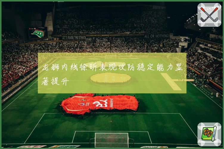 龙狮内线徐昕表现攻防稳定能力显著提升