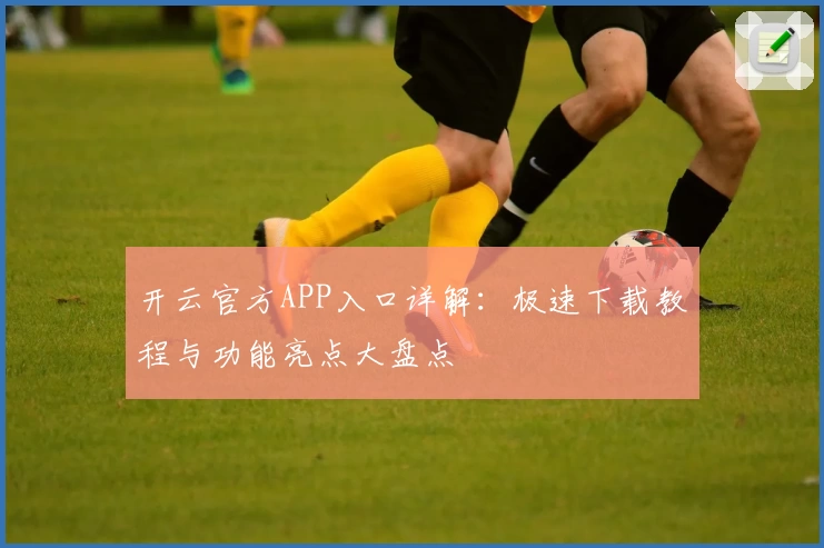 开云官方APP入口详解：极速下载教程与功能亮点大盘点