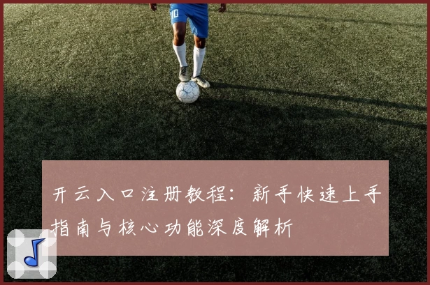 开云入口注册教程：新手快速上手指南与核心功能深度解析