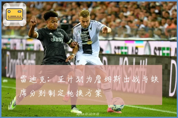 雷迪克：正计划为詹姆斯出战与缺席分别制定轮换方案