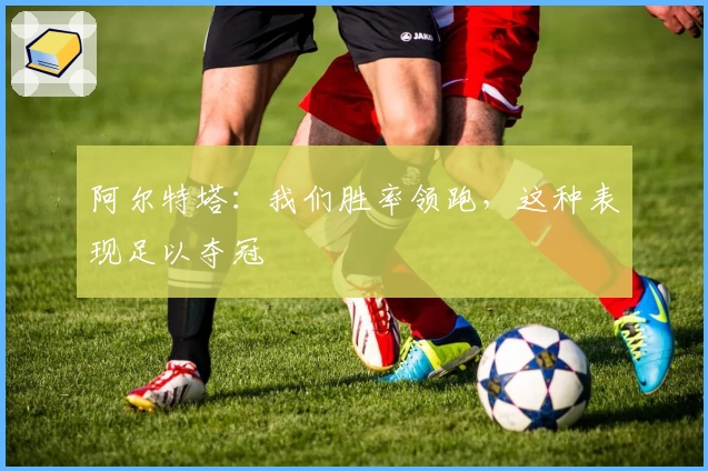 阿尔特塔：我们胜率领跑，这种表现足以夺冠