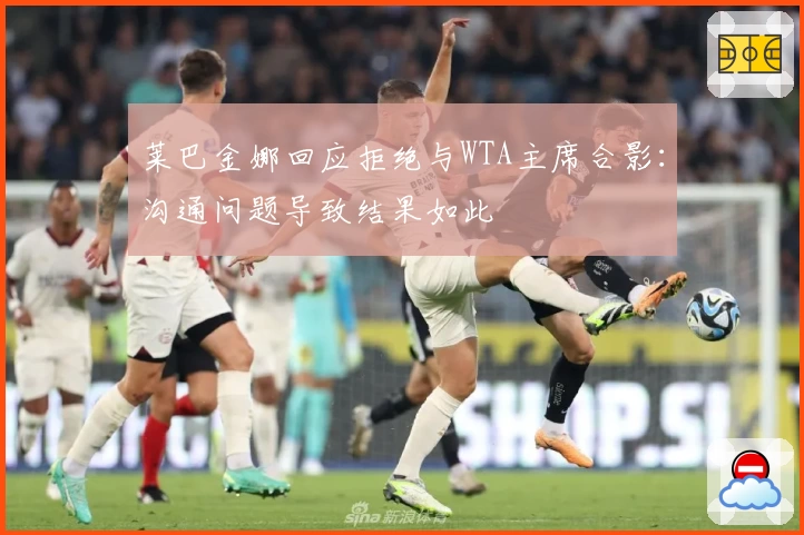 莱巴金娜回应拒绝与WTA主席合影：沟通问题导致结果如此