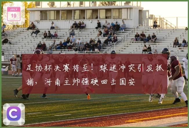 足协杯决赛将至！球迷冲突引发抓捕，河南主帅强硬回击国安