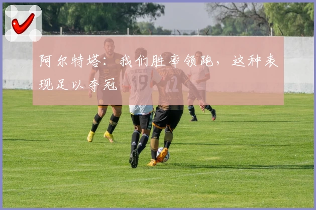 阿尔特塔：我们胜率领跑，这种表现足以夺冠