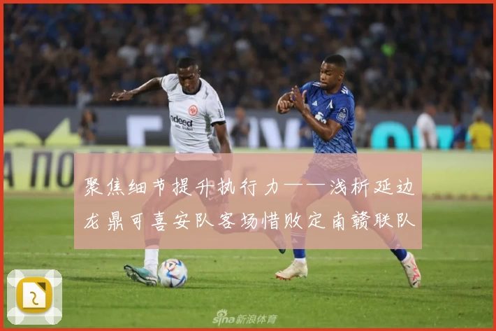 聚焦细节提升执行力——浅析延边龙鼎可喜安队客场惜败定南赣联队