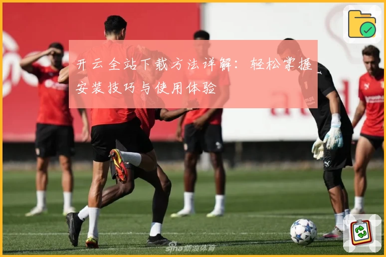 开云全站下载方法详解：轻松掌握安装技巧与使用体验