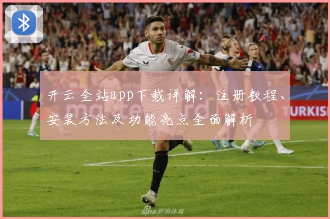 开云全站app下载详解：注册教程、安装方法及功能亮点全面解析