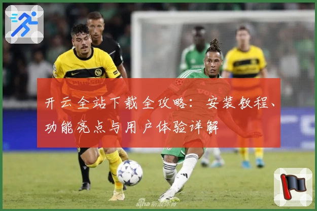 开云全站下载全攻略：安装教程、功能亮点与用户体验详解