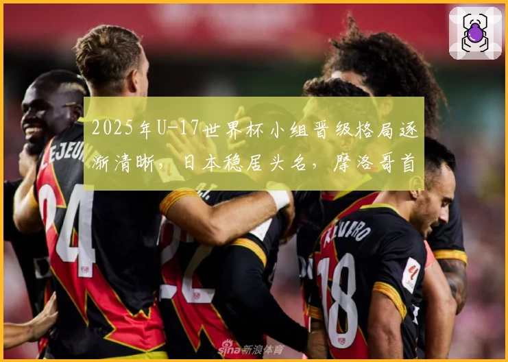 2025年U-17世界杯小组晋级格局逐渐清晰，日本稳居头名，摩洛哥首度突破
