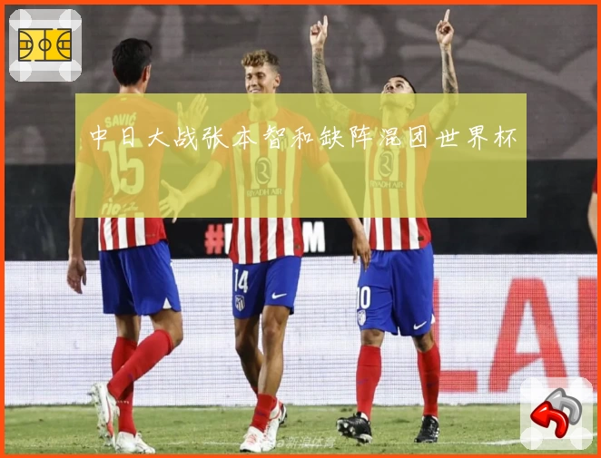 中日大战张本智和缺阵混团世界杯