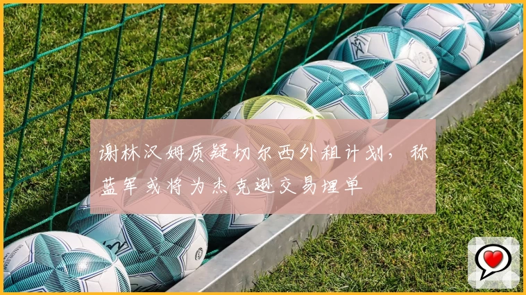 谢林汉姆质疑切尔西外租计划，称蓝军或将为杰克逊交易埋单