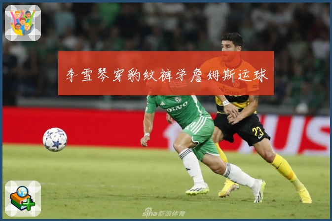 李雪琴穿豹纹裤学詹姆斯运球