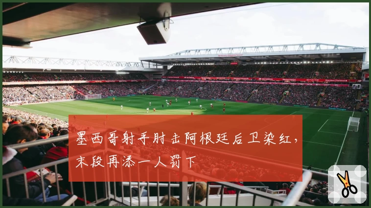 墨西哥射手肘击阿根廷后卫染红，末段再添一人罚下