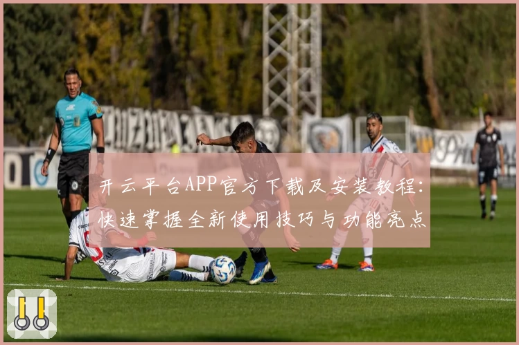 开云平台APP官方下载及安装教程：快速掌握全新使用技巧与功能亮点
