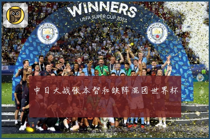 中日大战张本智和缺阵混团世界杯
