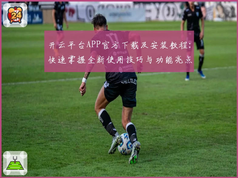 开云平台APP官方下载及安装教程：快速掌握全新使用技巧与功能亮点