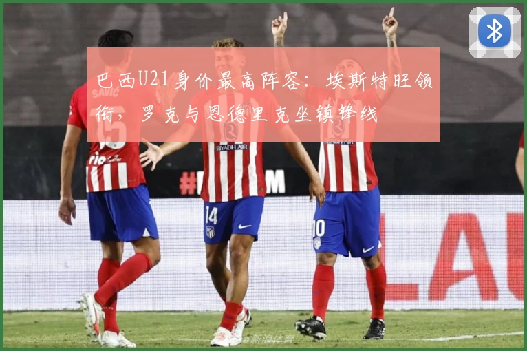 巴西U21身价最高阵容：埃斯特旺领衔，罗克与恩德里克坐镇锋线