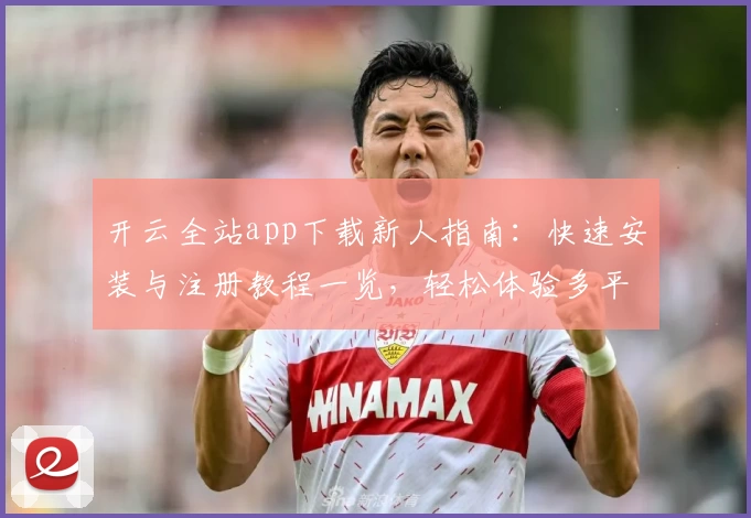 开云全站app下载新人指南：快速安装与注册教程一览，轻松体验多平台功能亮点