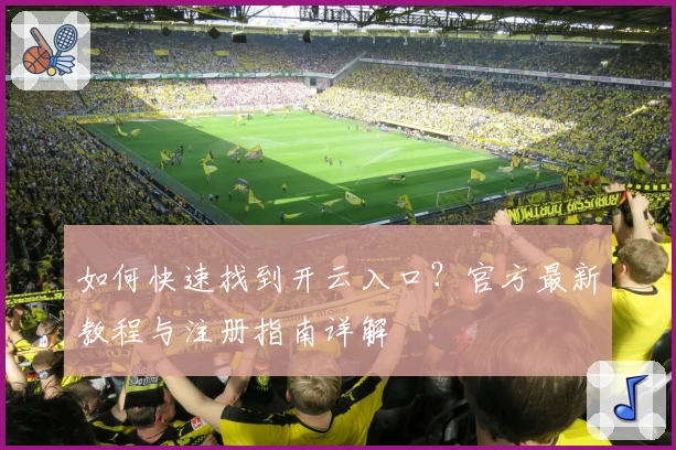 如何快速找到开云入口？官方最新教程与注册指南详解