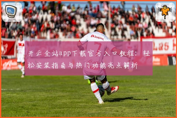 开云全站app下载官方入口教程：轻松安装指南与热门功能亮点解析