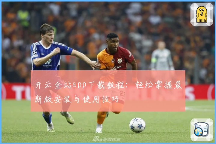 开云全站app下载教程：轻松掌握最新版安装与使用技巧