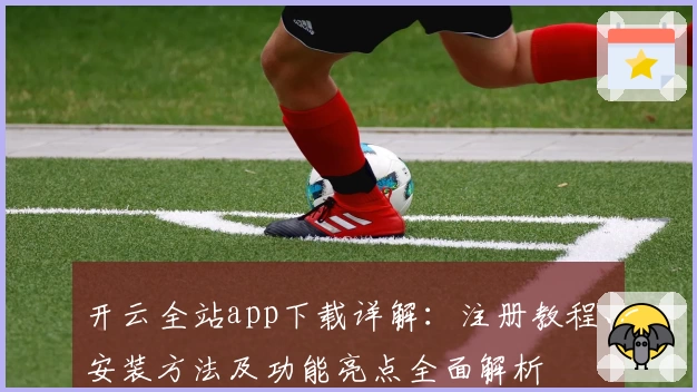 开云全站app下载详解：注册教程、安装方法及功能亮点全面解析