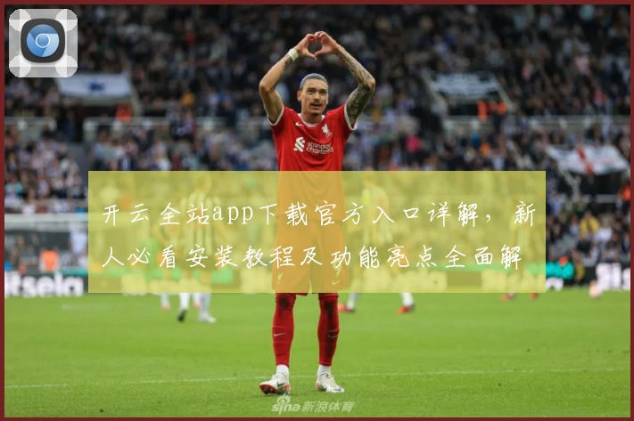 开云全站app下载官方入口详解，新人必看安装教程及功能亮点全面解析