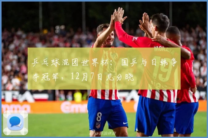 乒乓球混团世界杯：国乒与日韩争夺冠军，12月7日见分晓