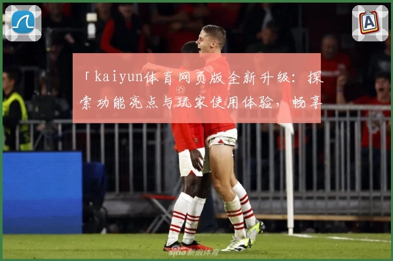 「kaiyun体育网页版全新升级：探索功能亮点与玩家使用体验，畅享便捷登录入口！」