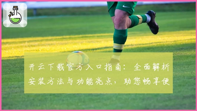 开云下载官方入口指南：全面解析安装方法与功能亮点，助您畅享便捷体验