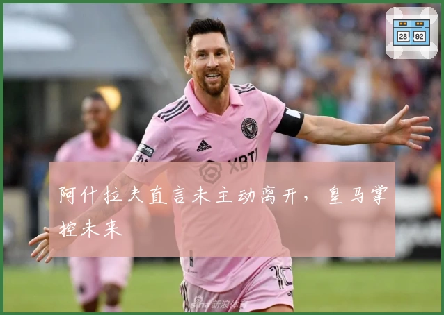 阿什拉夫直言未主动离开，皇马掌控未来