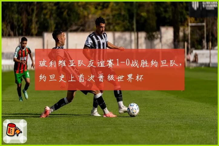 玻利维亚队友谊赛1-0战胜约旦队,约旦史上首次晋级世界杯