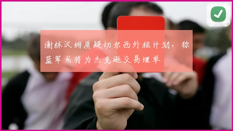 谢林汉姆质疑切尔西外租计划，称蓝军或将为杰克逊交易埋单
