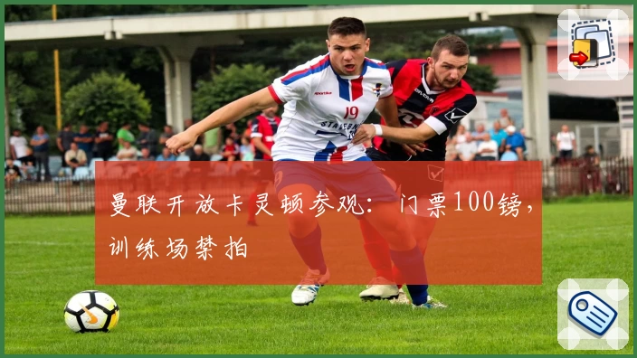 曼联开放卡灵顿参观：门票100镑，训练场禁拍