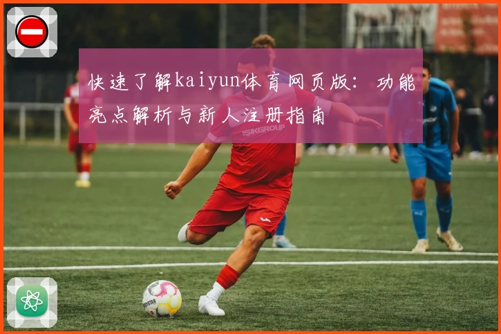 快速了解kaiyun体育网页版：功能亮点解析与新人注册指南