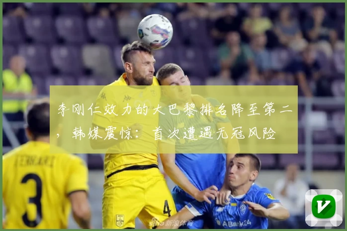 李刚仁效力的大巴黎排名降至第二，韩媒震惊：首次遭遇无冠风险